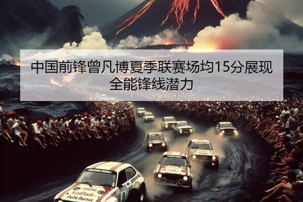 中国前锋曾凡博夏季联赛场均15分展现全能锋线潜力